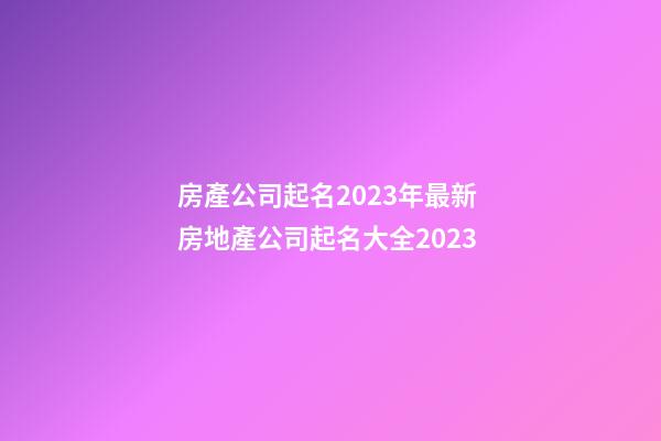 房產公司起名2023年最新 房地產公司起名大全2023-第1張-公司起名-玄機派